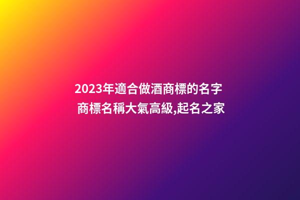 2023年適合做酒商標的名字 商標名稱大氣高級,起名之家-第1張-商標起名-玄機派